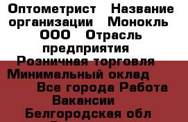 Оптометрист › Название организации ­ Монокль, ООО › Отрасль предприятия ­ Розничная торговля › Минимальный оклад ­ 25 000 - Все города Работа » Вакансии   . Белгородская обл.,Белгород г.